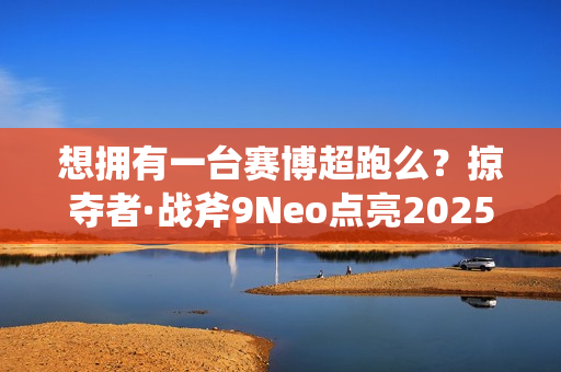想拥有一台赛博超跑么？掠夺者·战斧9Neo点亮2025电竞信仰
