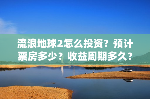 流浪地球2怎么投资？预计票房多少？收益周期多久？(流浪地球2怎么画)