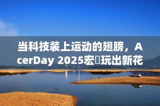 当科技装上运动的翅膀，AcerDay 2025宏碁玩出新花样