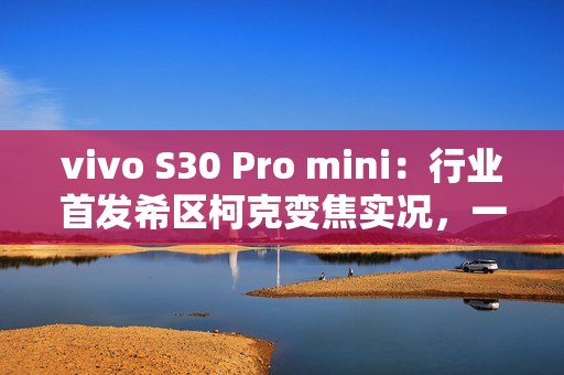 vivo S30 Pro mini：行业首发希区柯克变焦实况，一键解锁拍照新玩法！