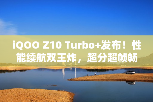 iQOO Z10 Turbo+发布！性能续航双王炸，超分超帧畅玩!