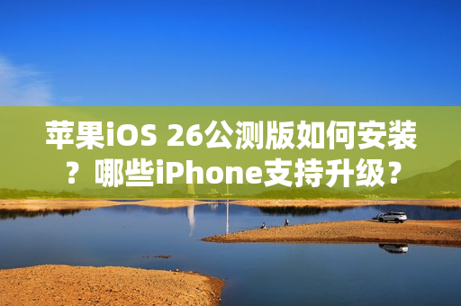 苹果iOS 26公测版如何安装？哪些iPhone支持升级？