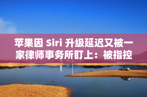 苹果因 Siri 升级延迟又被一家律师事务所盯上：被指控证券欺诈