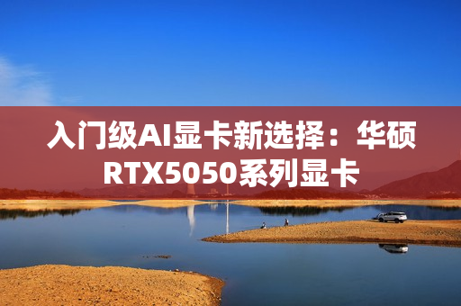 入门级AI显卡新选择：华硕RTX5050系列显卡