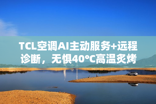 TCL空调AI主动服务+远程诊断,无惧40℃高温炙烤 TCL空调AI主动服务+远程诊断,无惧40℃高温炙烤
