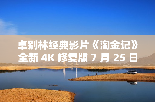 卓别林经典影片《淘金记》全新 4K 修复版 7 月 25 日中国内地上映，纪念推出 100 周年