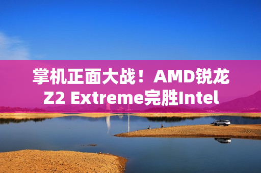 掌机正面大战！AMD锐龙Z2 Extreme完胜Intel