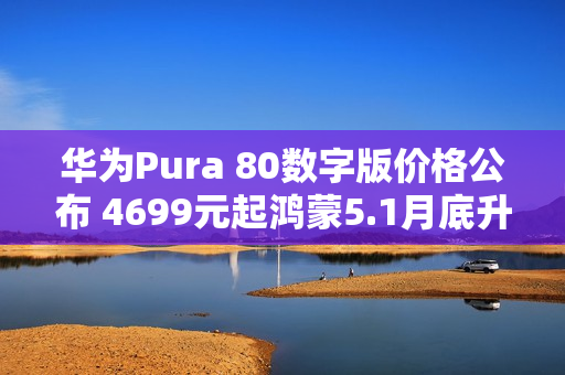 华为Pura 80数字版价格公布 4699元起鸿蒙5.1月底升级