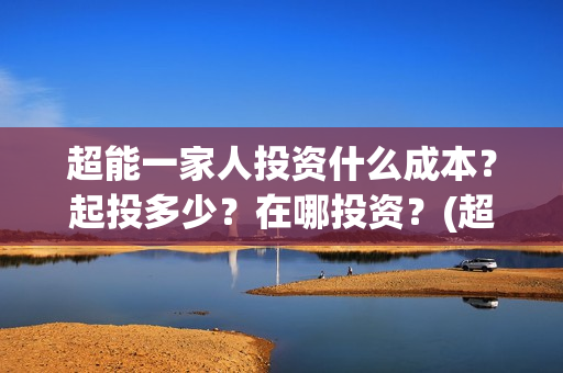超能一家人投资什么成本？起投多少？在哪投资？(超能一家人出品公司)