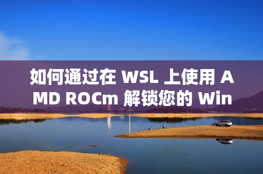 如何通过在 WSL 上使用 AMD ROCm 解锁您的 Windows 电脑的全部潜能