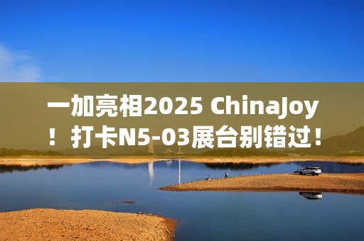 一加亮相2025 ChinaJoy！打卡N5-03展台别错过！