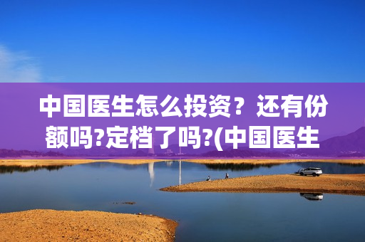 中国医生怎么投资？还有份额吗?定档了吗?(中国医生怎么投资?)