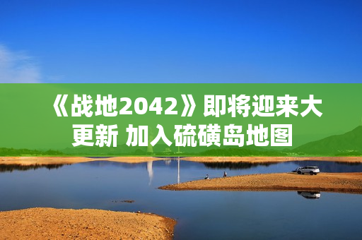 《战地2042》即将迎来大更新 加入硫磺岛地图 《战地2042》即将迎来大更新 加入硫磺岛地图