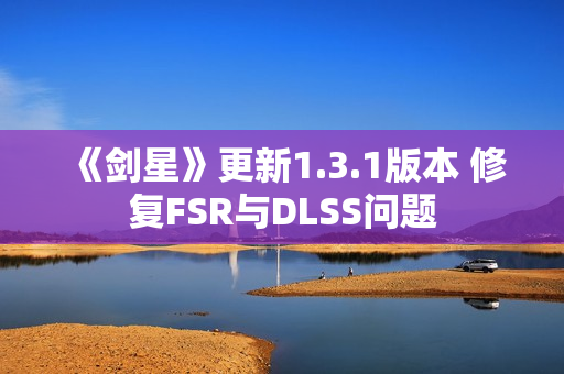 《剑星》更新1.3.1版本 修复FSR与DLSS问题
