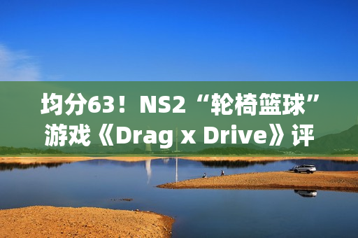 均分63！NS2“轮椅篮球”游戏《Drag x Drive》评分解禁