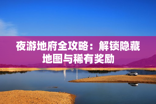 夜游地府全攻略：解锁隐藏地图与稀有奖励