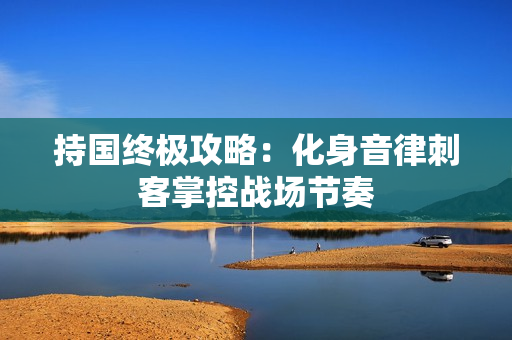 持国终极攻略：化身音律刺客掌控战场节奏