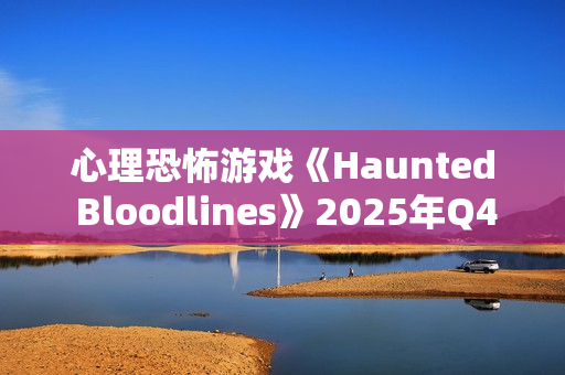 心理恐怖游戏《Haunted Bloodlines》2025年Q4发售 科隆宣传片 心理恐怖游戏《Haunted Bloodlines》2025年Q4发售 科隆宣传片