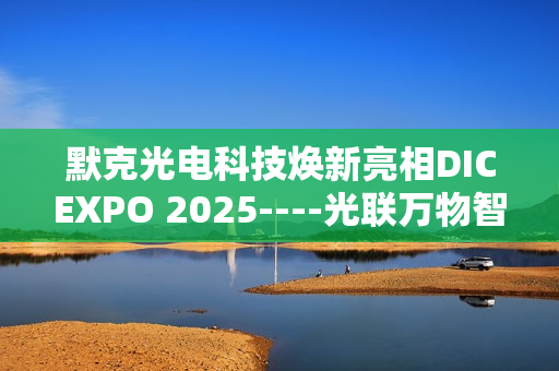 默克光电科技焕新亮相DICEXPO 2025----光联万物智界共创