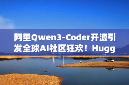 阿里Qwen3-Coder开源引发全球AI社区狂欢！HuggingFace CEO 连转带发12条推盛赞