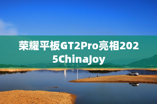 荣耀平板GT2Pro亮相2025ChinaJoy