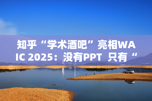 知乎“学术酒吧”亮相WAIC 2025：没有PPT  只有“AI上头”的思想碰撞
