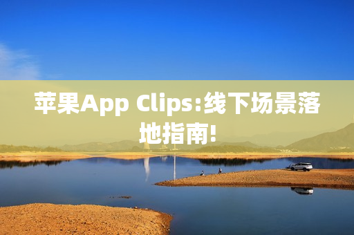 苹果App Clips:线下场景落地指南!