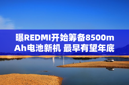 曝REDMI开始筹备8500mAh电池新机 最早有望年底发布 曝REDMI开始筹备8500mAh电池新机 最早有望年底发布