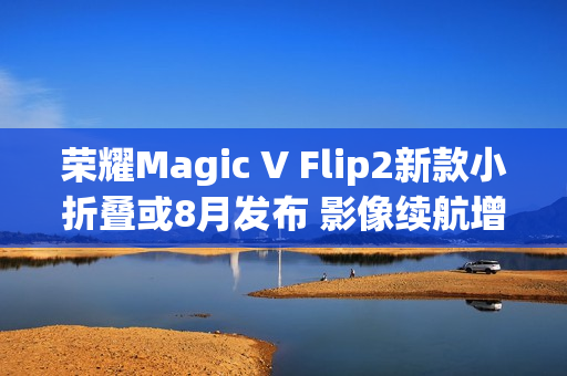 荣耀Magic V Flip2新款小折叠或8月发布 影像续航增强