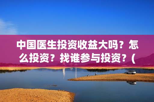 中国医生投资收益大吗？怎么投资？找谁参与投资？(中国医生投资收益)
