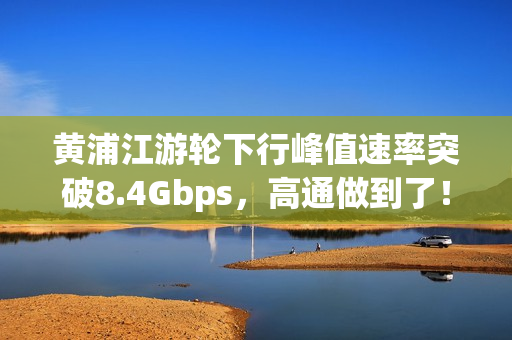 黄浦江游轮下行峰值速率突破8.4Gbps，高通做到了！