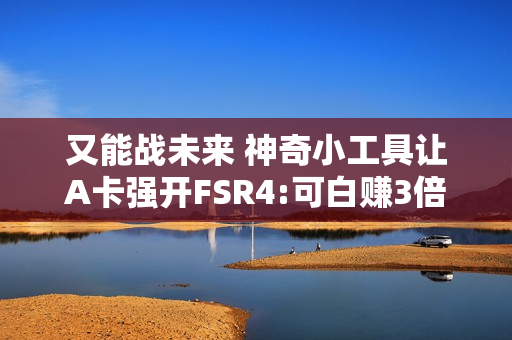 又能战未来 神奇小工具让A卡强开FSR4:可白赚3倍性能