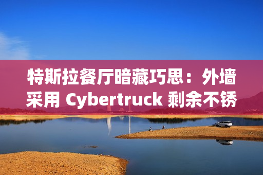 特斯拉餐厅暗藏巧思：外墙采用 Cybertruck 剩余不锈钢打造
