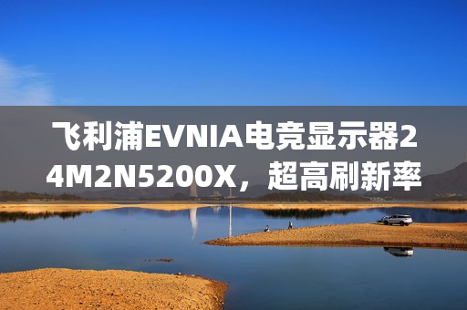飞利浦EVNIA电竞显示器24M2N5200X，超高刷新率铸就[X超能力]