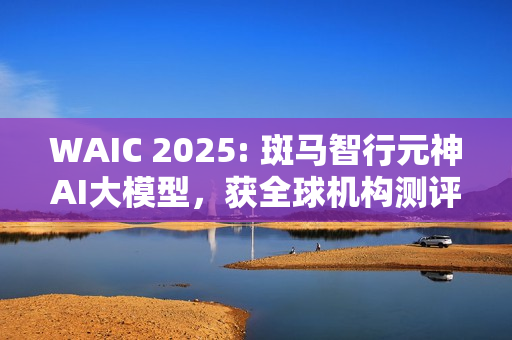 WAIC 2025: 斑马智行元神AI大模型，获全球机构测评第一
