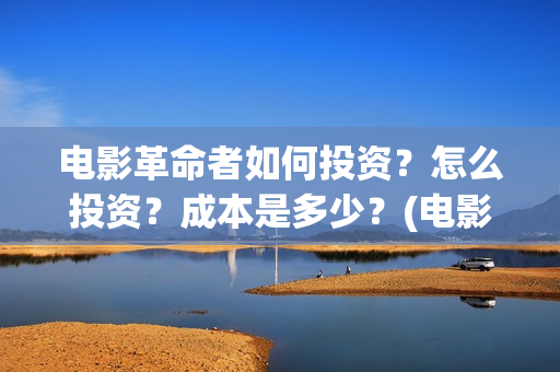 电影革命者如何投资？怎么投资？成本是多少？(电影革命者首映口碑获赞)
