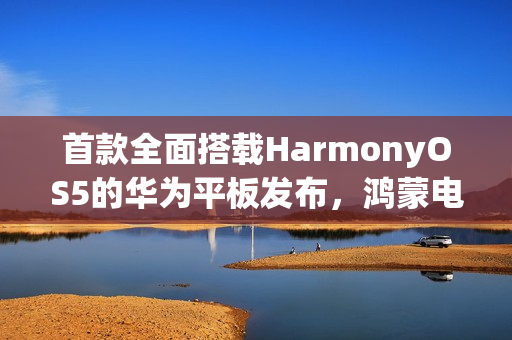 首款全面搭载HarmonyOS5的华为平板发布，鸿蒙电脑应用登陆平板