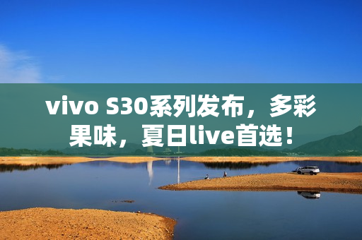 vivo S30系列发布，多彩果味，夏日live首选！