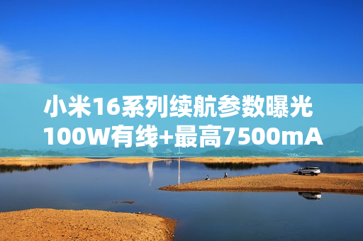 小米16系列续航参数曝光 100W有线+最高7500mAh电池