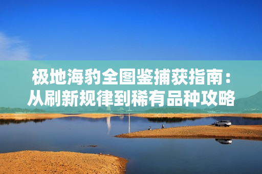 极地海豹全图鉴捕获指南：从刷新规律到稀有品种攻略