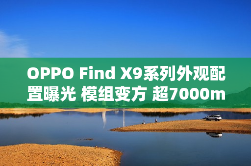 OPPO Find X9系列外观配置曝光 模组变方 超7000mAh