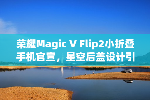 荣耀Magic V Flip2小折叠手机官宣，星空后盖设计引领时尚潮流