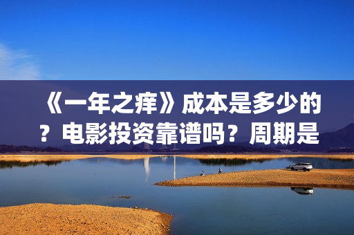 《一年之痒》成本是多少的？电影投资靠谱吗？周期是多久的呢？(一年之痒讲的什么)