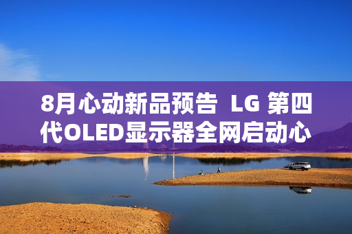 8月心动新品预告  LG 第四代OLED显示器全网启动心动预售  1500尼特峰值亮度  等你解锁更多惊喜