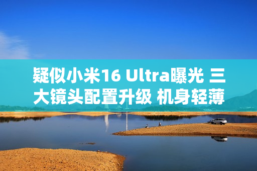 疑似小米16 Ultra曝光 三大镜头配置升级 机身轻薄化