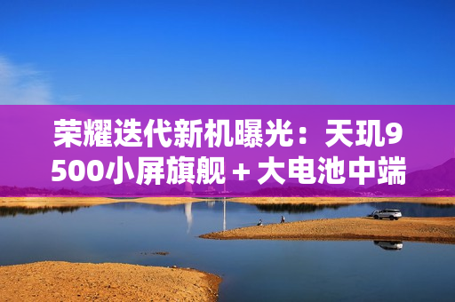 荣耀迭代新机曝光：天玑9500小屏旗舰＋大电池中端机