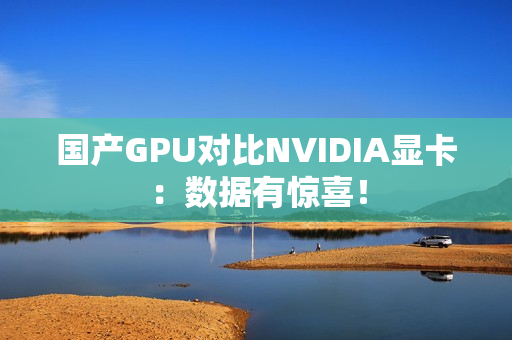 国产GPU对比NVIDIA显卡:数据有惊喜! 国产GPU对比NVIDIA显卡:数据有惊喜!