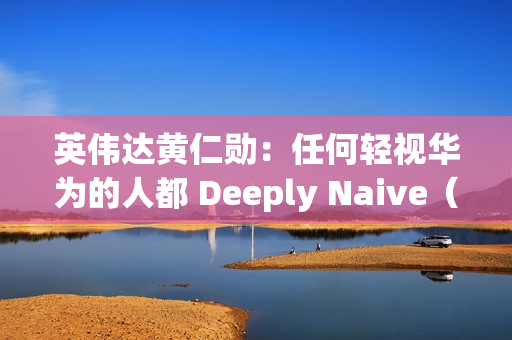 英伟达黄仁勋:任何轻视华为的人都 Deeply Naive(极其天真) 英伟达黄仁勋:任何轻视华为的人都 Deeply Naive(极其天真)
