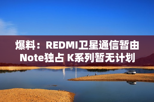 爆料：REDMI卫星通信暂由Note独占 K系列暂无计划