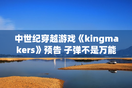 中世纪穿越游戏《kingmakers》预告 子弹不是万能的
